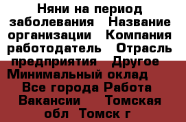 Няни на период заболевания › Название организации ­ Компания-работодатель › Отрасль предприятия ­ Другое › Минимальный оклад ­ 1 - Все города Работа » Вакансии   . Томская обл.,Томск г.